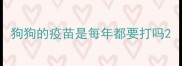 狗狗的疫苗是每年都要打吗