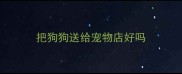 把狗狗送给宠物店好吗