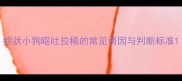 症状小狗呕吐拉稀的常见诱因与判断标准