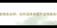 宠物驯导师与宠物美容师如何选择并提升宠物服务行业竞争力
