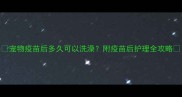 宠物疫苗后多久可以洗澡附疫苗后护理全攻略