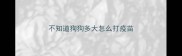 不知道狗狗多大怎么打疫苗