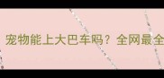 最新政策宠物能上大巴车吗全网最全出行指南