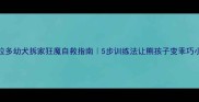 拉布拉多幼犬拆家狂魔自救指南5步训练法让熊孩子变乖巧小天使