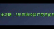 狗狗必看疫苗全攻略3年养狗经验打疫苗前后避坑指南
