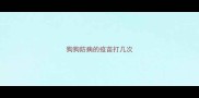 狗狗防病的疫苗打几次