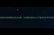 宠物店选购健康幼宠全攻略如何避免爱宠水土不服及科学养护指南