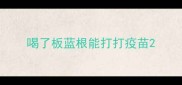 喝了板蓝根能打打疫苗