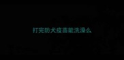 打完防犬疫苗能洗澡么