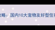带宠物度假村全攻略国内10大宠物友好型住宿推荐及饲养指南