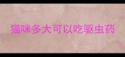 猫咪多大可以吃驱虫药