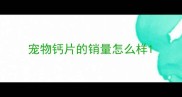 宠物钙片的销量怎么样