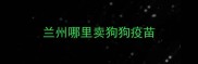 兰州哪里卖狗狗疫苗