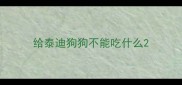 给泰迪狗狗不能吃什么