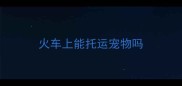 火车上能托运宠物吗