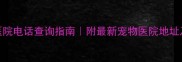 通辽宠物医院电话查询指南附最新宠物医院地址及服务推荐