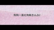 狗狗一直吐狗粮怎么办