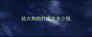 给大狗狗打疫苗多少钱