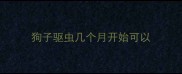 狗子驱虫几个月开始可以