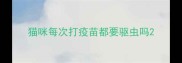 猫咪每次打疫苗都要驱虫吗