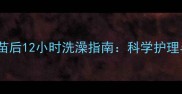 宠物接种疫苗后12小时洗澡指南科学护理与常见误区