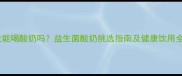 泰迪犬能喝酸奶吗益生菌酸奶挑选指南及健康饮用全攻略