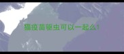 猫疫苗驱虫可以一起么