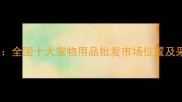 最新推荐全国十大宠物用品批发市场位置及采购攻略