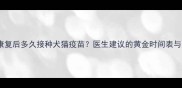 细小病毒康复后多久接种犬猫疫苗医生建议的黄金时间表与注意事项