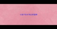 小孩子多大可以养宠物