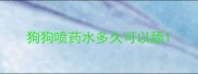 狗狗喷药水多久可以舔