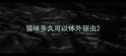 猫咪多久可以体外驱虫