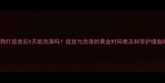 狗狗打疫苗后5天能洗澡吗疫苗与洗澡的黄金时间表及科学护理指南
