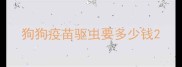 狗狗疫苗驱虫要多少钱
