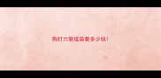 狗打六联疫苗要多少钱