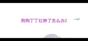 狗狗丁丁红肿了怎么办