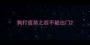 狗打疫苗之后不能出门