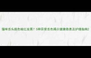 猫咪舌头颜色暗红发黑5种异常舌色揭示健康隐患及护理指南