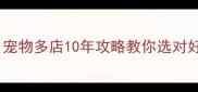 宠物用品大公开宠物多店10年攻略教你选对好物附隐藏福利