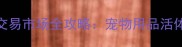 重庆必去沙坪坝宠物交易市场全攻略宠物用品活体交易隐藏福利一网打尽