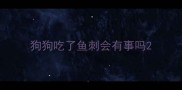 狗狗吃了鱼刺会有事吗