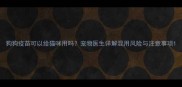狗狗疫苗可以给猫咪用吗宠物医生详解混用风险与注意事项