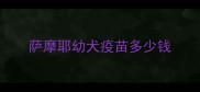 萨摩耶幼犬疫苗多少钱