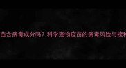 宠物疫苗含病毒成分吗科学宠物疫苗的病毒风险与接种指南