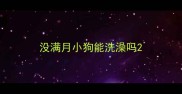 没满月小狗能洗澡吗