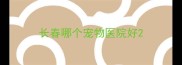 长春哪个宠物医院好