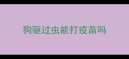狗驱过虫能打疫苗吗