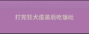 打完狂犬疫苗后吃饭吐