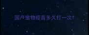 国产宠物疫苗多久打一次