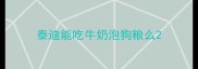 泰迪能吃牛奶泡狗粮么